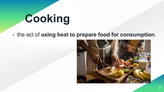 Cooking
3
- the act of using heat to prepare food for consumption.
 