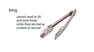 tong
utensil used to lift
and hold foods
while they are being
cooked or served
 