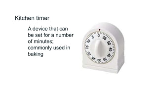 Kitchen timer
A device that can
be set for a number
of minutes;
commonly used in
baking
 