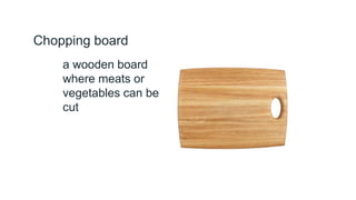 Chopping board
a wooden board
where meats or
vegetables can be
cut
 