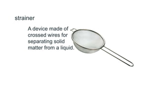 strainer
A device made of
crossed wires for
separating solid
matter from a liquid.
 