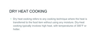 DRY HEAT COOKING
▸ Dry heat cooking refers to any cooking technique where the heat is
transferred to the food item without using any moisture. Dry-heat
cooking typically involves high heat, with temperatures of 300°F or
hotter.
 
