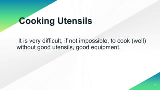 It is very difficult, if not impossible, to cook (well)
without good utensils, good equipment.
6
Cooking Utensils
 
