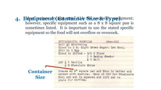 4. Equipment (Container Size & Type)
Most recipes do not state ALL the necessary equipment;
however, specific equipment such as a 8 x 8 square pan is
sometimes listed. It is important to use the stated specific
equipment so the food will not overflow or overcook.
Container
Size
 