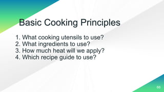 1. What cooking utensils to use?
2. What ingredients to use?
3. How much heat will we apply?
4. Which recipe guide to use?
66
Basic Cooking Principles
 