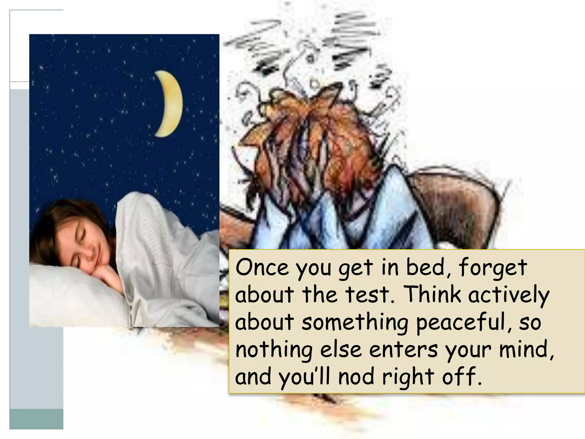 Once you get in bed, forget
about the test. Think actively
about something peaceful, so
nothing else enters your mind,
and you’ll nod right off.
 