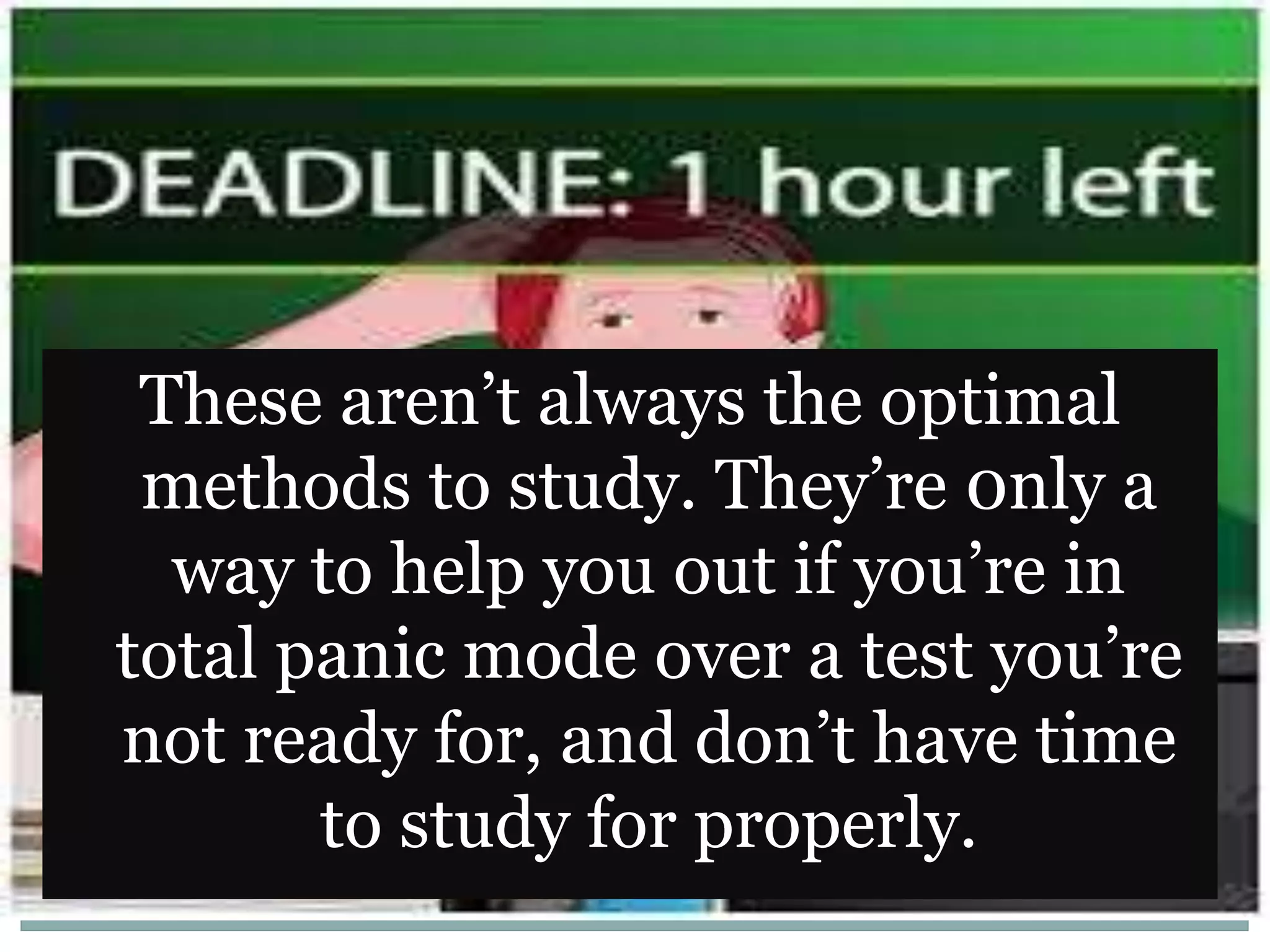 These aren’t always the optimal
methods to study. They’re 0nly a
way to help you out if you’re in
total panic mode over a test you’re
not ready for, and don’t have time
to study for properly.
 