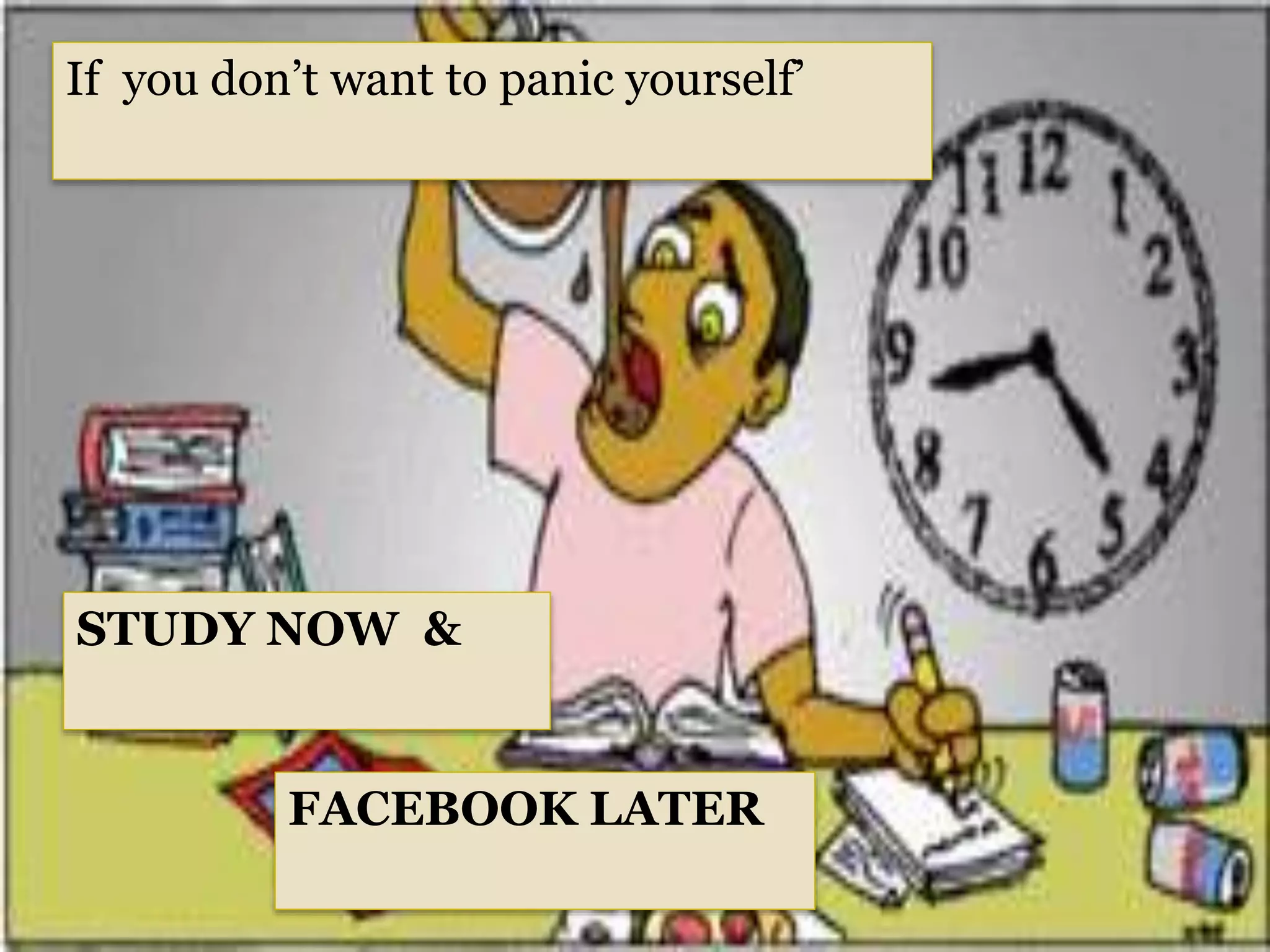 If you don’t want to panic yourself’
STUDY NOW &
FACEBOOK LATER
 