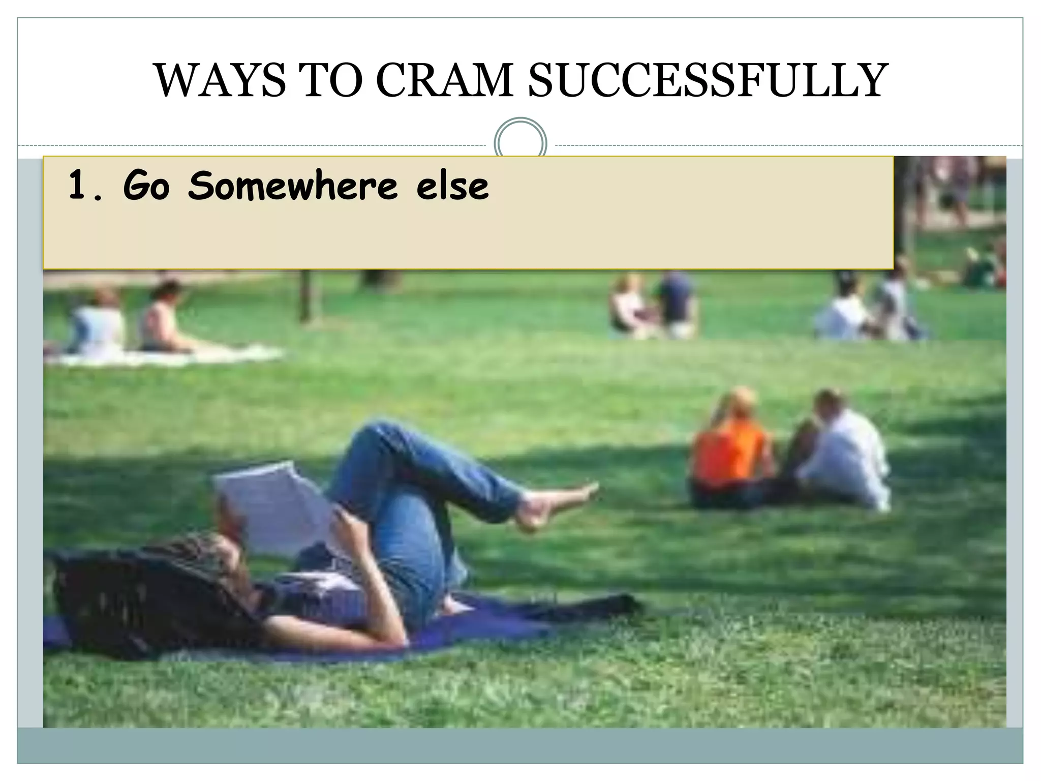 WAYS TO CRAM SUCCESSFULLY
1. Go Somewhere else
 