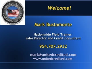 Welcome!  Mark Bustamonte Nationwide Field Trainer  Sales Director and Credit Consultant 954.707.2932 [email_address] www.unitedcredited.com   