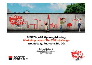 CITIZEN ACT Opening Meeting
Workshop coach: The CSR challenge
   Wednesday, February 2nd 2011

           Olivier Delbard
         Associate Professor
            ESCP Europe
 