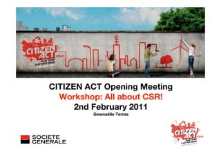 CITIZEN ACT Opening Meeting
  Workshop: All about CSR!
      2nd February 2011
         Gwenaëlle Terras
 