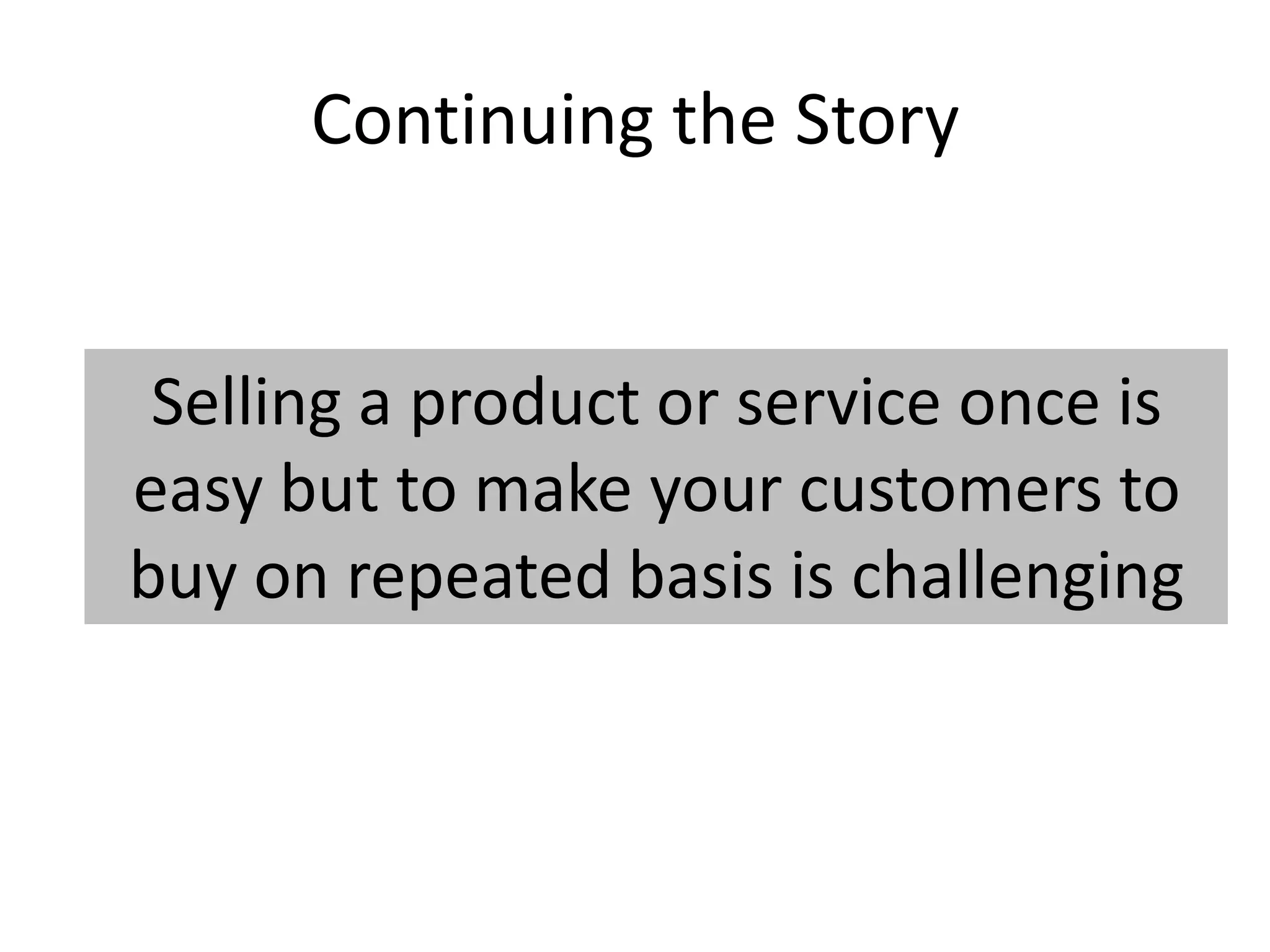 Continuing the Story
Selling a product or service once is
easy but to make your customers to
buy on repeated basis is challenging
 
