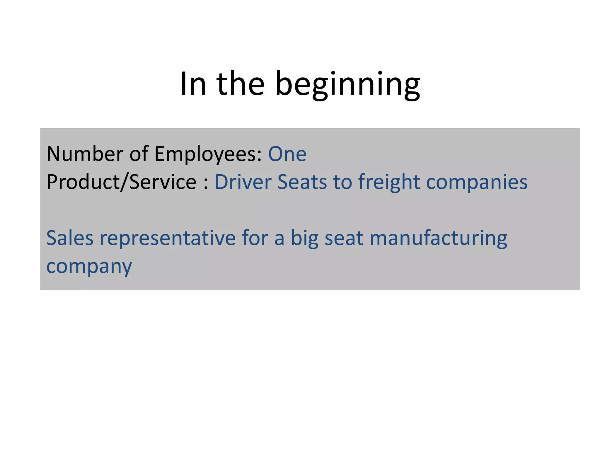 In the beginning
Number of Employees: One
Product/Service : Driver Seats to freight companies
Sales representative for a big seat manufacturing
company
 