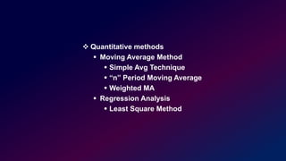  Quantitative methods
 Moving Average Method
 Simple Avg Technique
 “n” Period Moving Average
 Weighted MA
 Regression Analysis
 Least Square Method
 