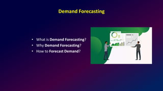 Demand Forecasting
• What is Demand Forecasting?
• Why Demand Forecasting?
• How to Forecast Demand?
 