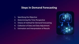 Steps In Demand Forecasting
1. Specifying the Objective
2. Determining the Time Perspective
3. Choice of method for Demand Forecasting
4. Collection of Data and Data Adjustment
5. Estimation and Interpretation of Results
 