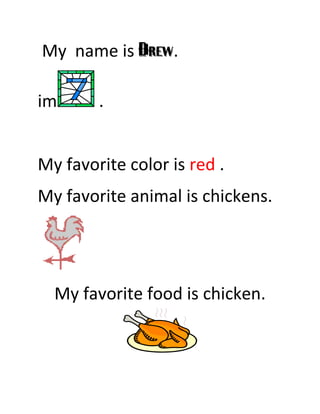 My name is Drew.

im      .


My favorite color is red .
My favorite animal is chickens.




  My favorite food is chicken.
 