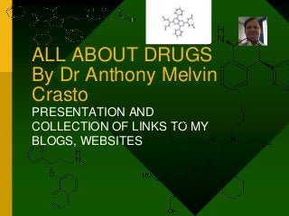 ALL ABOUT DRUGS
By Dr Anthony Melvin
Crasto
PRESENTATION AND
COLLECTION OF LINKS TO MY
BLOGS, WEBSITES

 