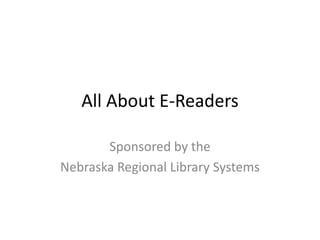 All About E-Readers Sponsored by the  Nebraska Regional Library Systems 