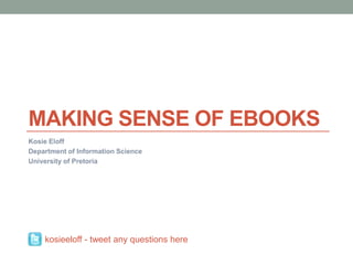 Making sense of ebooks KosieEloff Department of Information Science University of Pretoria kosieeloff - tweet any questions here 