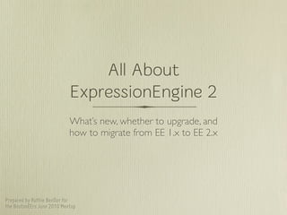 All About
                            ExpressionEngine 2
                            What’s new, whether to upgrade, and
                            how to migrate from EE 1.x to EE 2.x




Prepared by Ruthie BenDor for
the BostonEErs June 2010 Meetup
 