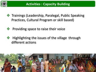  Trainings (Leadership, Paralegal, Public Speaking
Practices, Cultural Program or skill based)
 Providing space to raise their voice
 Highlighting the issues of the village through
different actions
Activities : Capacity Building
 