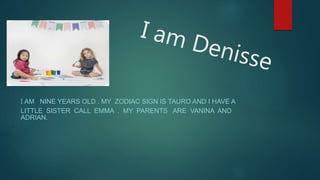 I AM NINE YEARS OLD . MY ZODIAC SIGN IS TAURO AND I HAVE A
LITTLE SISTER CALL EMMA . MY PARENTS ARE VANINA AND
ADRIAN.
 