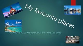 MY FAVOURITE PLACES ARE DISNEY,ORLANDO,HAWAII AND CARILO .
 