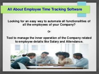 All About Employee Time Tracking Software
Looking for an easy way to automate all functionalities of
all the employees of your Company?
Or
Tool to manage the inner operation of the Company related
to employee details like Salary and Attendance.
 