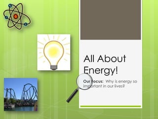 All About Energy! Our Focus:  Why is energy so important in our lives? 