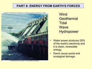 PART 8: ENERGY FROM EARTH'S FORCES
• Water power produces 25%
of the world’s electricity and
it is clean, renewable
energy.
• Dams cause social and
ecological damage.
Wind
Geothermal
Tidal
Wave
Hydropower
 