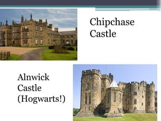 Chipchase
              Castle



Alnwick
Castle
(Hogwarts!)
 