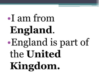 •I am from
 England.
•England is part of
 the United
 Kingdom.
 
