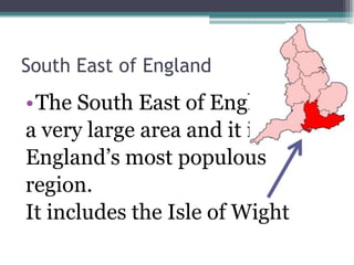 South East of England
•The South East of England is
a very large area and it is
England’s most populous
region.
It includes the Isle of Wight
 