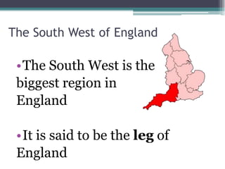 The South West of England

 •The South West is the
 biggest region in
 England

 •It is said to be the leg of
 England
 