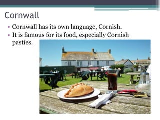 Cornwall
• Cornwall has its own language, Cornish.
• It is famous for its food, especially Cornish
  pasties.
 