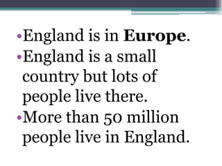 •England is in Europe.
•England is a small
 country but lots of
 people live there.
•More than 50 million
 people live in England.
 