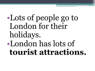 •Lots of people go to
 London for their
 holidays.
•London has lots of
 tourist attractions.
 
