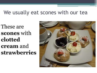 We usually eat scones with our tea

These are
scones with
clotted
cream and
strawberries
 