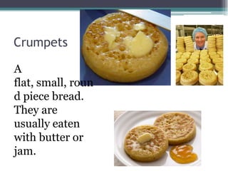 Crumpets

A
flat, small, roun
d piece bread.
They are
usually eaten
with butter or
jam.
 