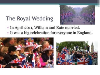 The Royal Wedding
• In April 2011, William and Kate married.
• It was a big celebration for everyone in England.
 