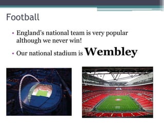 Football
 • England’s national team is very popular
   although we never win!
 • Our national stadium is   Wembley
 