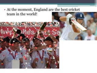 • At the moment, England are the best cricket
  team in the world!
 