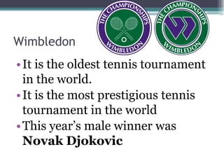 Wimbledon
• It is the oldest tennis tournament
  in the world.
• It is the most prestigious tennis
  tournament in the world
• This year’s male winner was
  Novak Djokovic
 