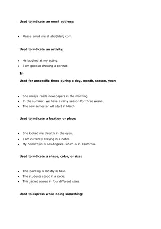 Used to indicate an email address:
 Please email me at abc@defg.com.
Used to indicate an activity:
 He laughed at my acting.
 I am good at drawing a portrait.
In
Used for unspecific times during a day, month, season, year:
 She always reads newspapers in the morning.
 In the summer, we have a rainy season for three weeks.
 The new semester will start in March.
Used to indicate a location or place:
 She looked me directly in the eyes.
 I am currently staying in a hotel.
 My hometown is Los Angeles, which is in California.
Used to indicate a shape, color, or size:
 This painting is mostly in blue.
 The students stood in a circle.
 This jacket comes in four different sizes.
Used to express while doing something:
 