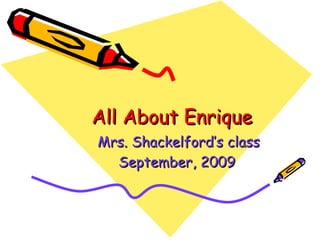 All About EnriqueAll About Enrique
Mrs. Shackelford’s classMrs. Shackelford’s class
September, 2009September, 2009
 