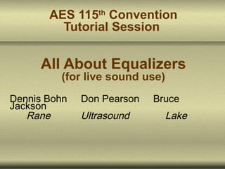 AES 115th Convention
Tutorial Session

All About Equalizers
(for live sound use)

Dennis Bohn
Jackson
Rane

Don Pearson

Ultrasound

Bruce

Lake

 