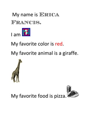 My name is Erica
Francis.

I am     .




My favorite color is red.
My favorite animal is a giraffe.




My favorite food is pizza.
 