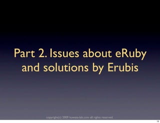 Part 2. Issues about eRuby
 and solutions by Erubis


      copyright(c) 2009 kuwata-lab.com all rights reserved.
                                                              19
 